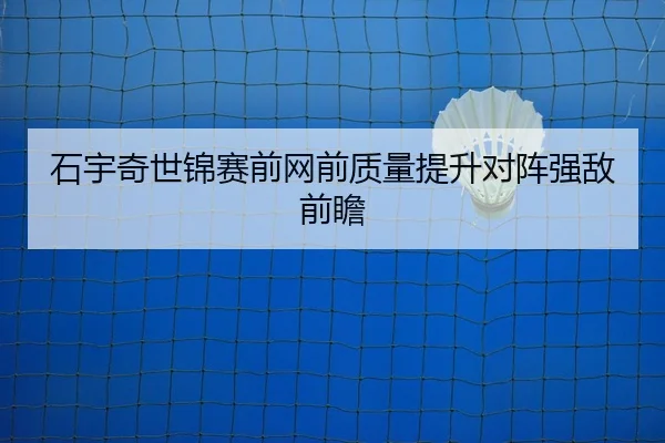 石宇奇世锦赛前网前质量提升对阵强敌前瞻